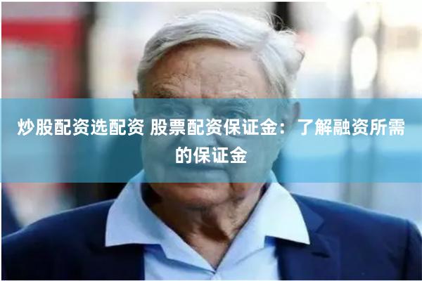炒股配资选配资 股票配资保证金：了解融资所需的保证金