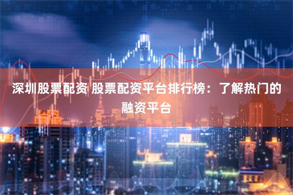 深圳股票配资 股票配资平台排行榜：了解热门的融资平台