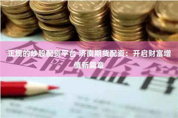 正规的炒股配资平台 济南期货配资：开启财富增值新篇章