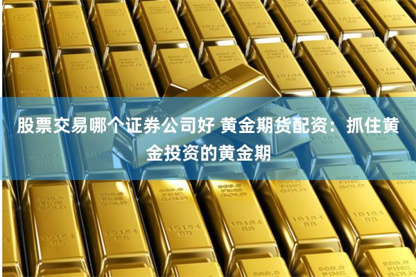 股票交易哪个证券公司好 黄金期货配资：抓住黄金投资的黄金期