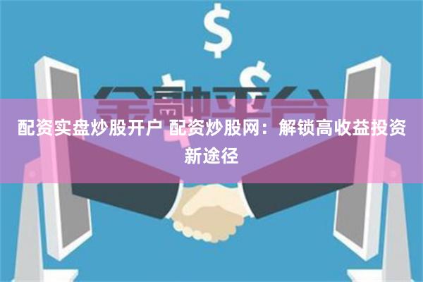 配资实盘炒股开户 配资炒股网：解锁高收益投资新途径
