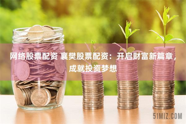 网络股票配资 襄樊股票配资：开启财富新篇章，成就投资梦想
