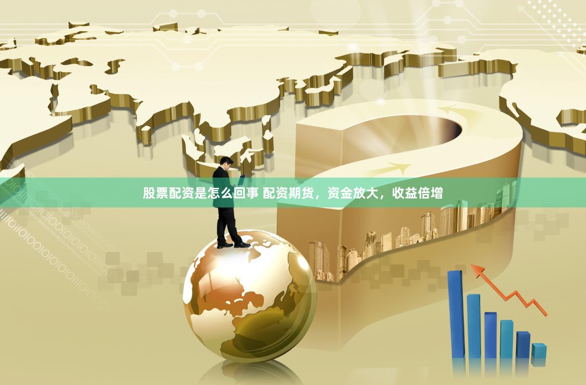 股票配资是怎么回事 配资期货，资金放大，收益倍增
