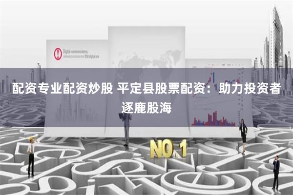 配资专业配资炒股 平定县股票配资：助力投资者逐鹿股海