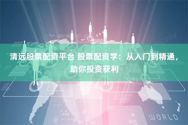清远股票配资平台 股票配资学：从入门到精通，助你投资获利