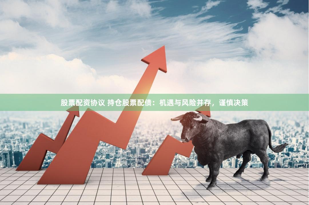 股票配资协议 持仓股票配债：机遇与风险并存，谨慎决策