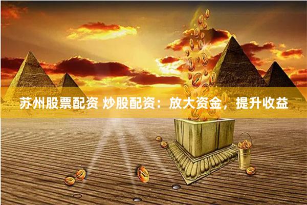 苏州股票配资 炒股配资：放大资金，提升收益