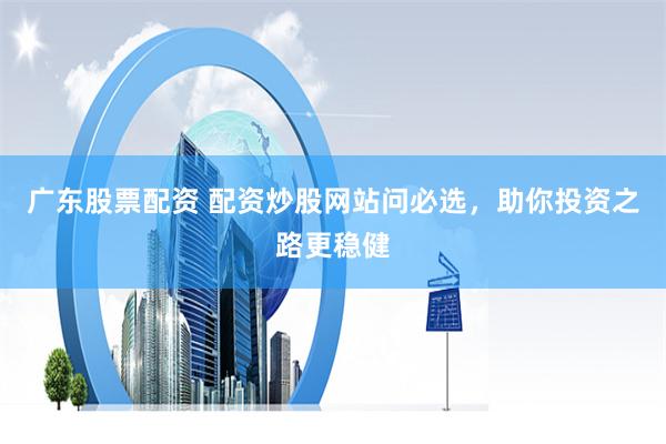 广东股票配资 配资炒股网站问必选，助你投资之路更稳健