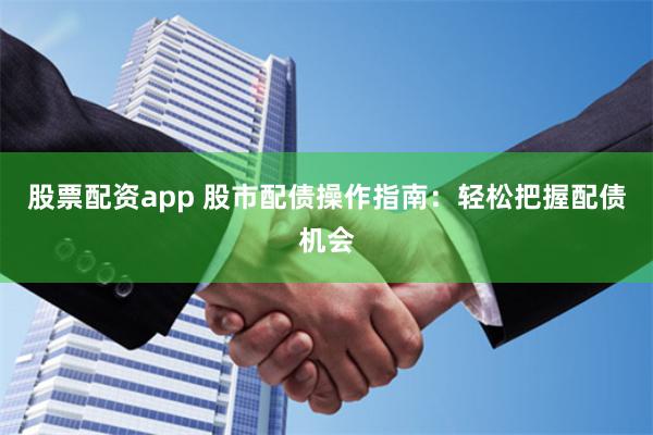 股票配资app 股市配债操作指南：轻松把握配债机会