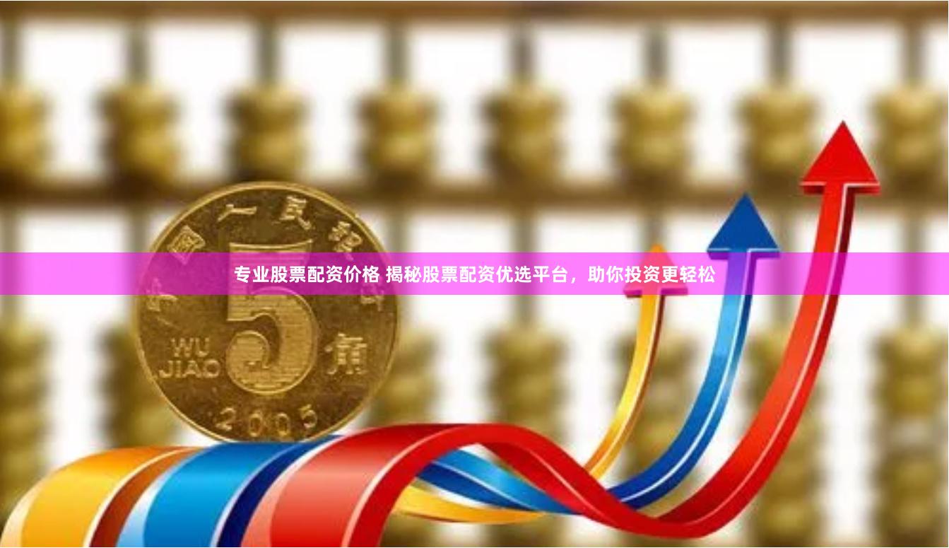 专业股票配资价格 揭秘股票配资优选平台，助你投资更轻松