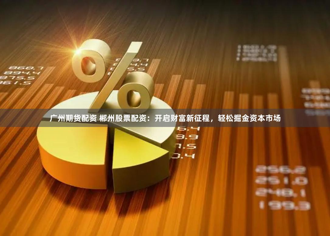 广州期货配资 郴州股票配资：开启财富新征程，轻松掘金资本市场
