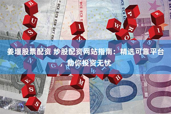 姜堰股票配资 炒股配资网站指南：精选可靠平台，助你投资无忧